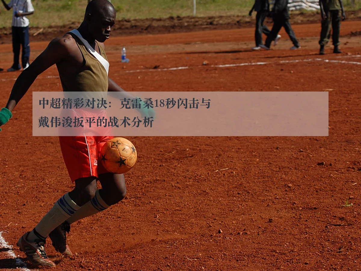 中超精彩对决:克雷桑18秒闪击与戴伟浚扳平的战术分析